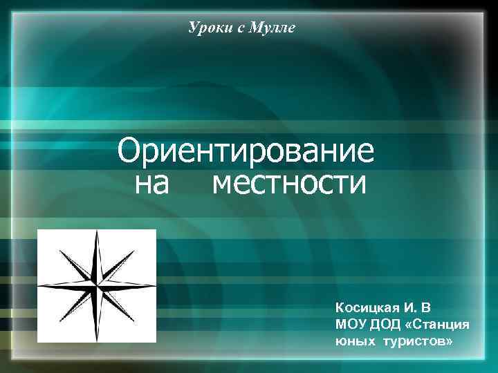 Уроки с Мулле Ориентирование на местности Косицкая И. В МОУ ДОД «Станция юных туристов»