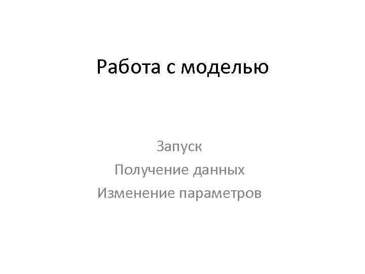 Работа с моделью Запуск Получение данных Изменение параметров 