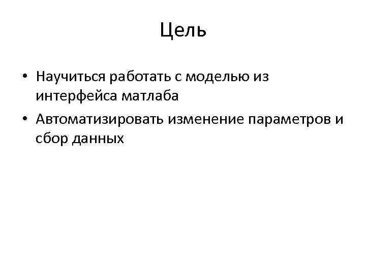 Цель • Научиться работать с моделью из интерфейса матлаба • Автоматизировать изменение параметров и