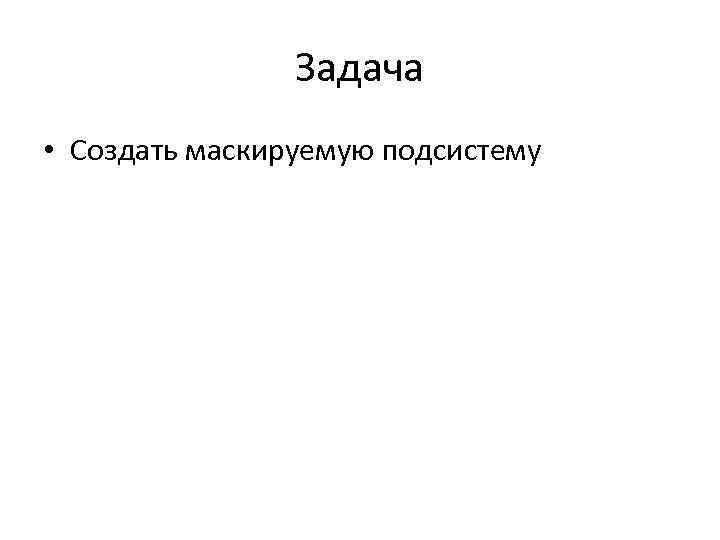 Задача • Создать маскируемую подсистему 