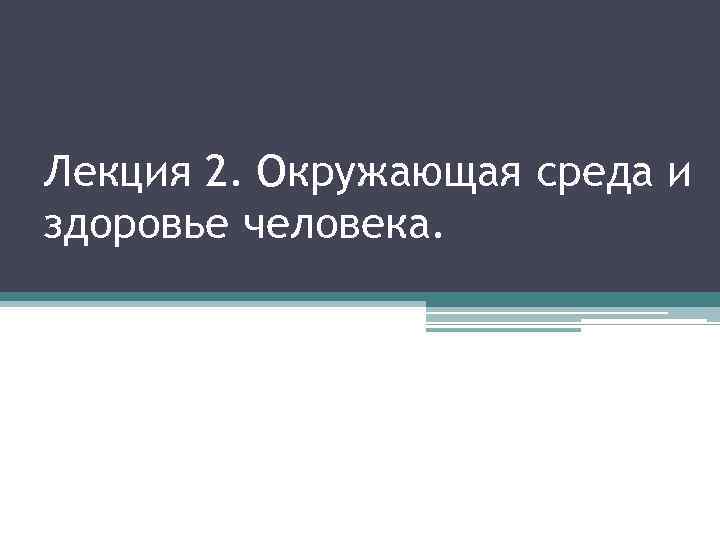 Лекция 2. Окружающая среда и здоровье человека. 