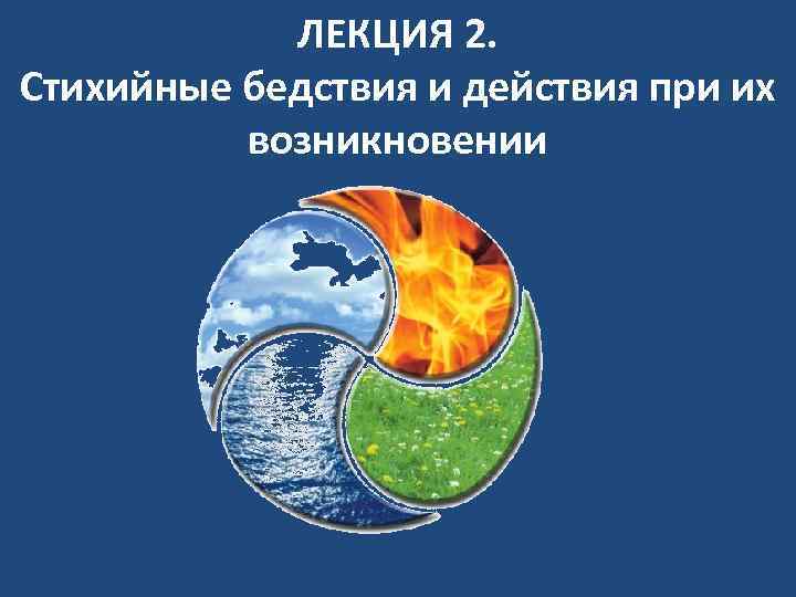 ЛЕКЦИЯ 2. Стихийные бедствия и действия при их возникновении 