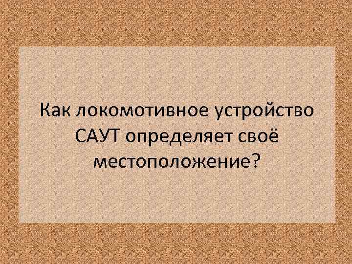 Как локомотивное устройство САУТ определяет своё местоположение? 