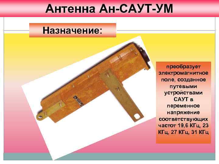 Антенна Ан-САУТ-УМ Назначение: преобразует электромагнитное поле, созданное путевыми устройствами САУТ в переменное напряжение соответствующих