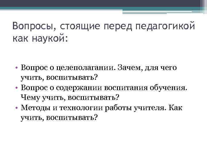 Вопросы, стоящие перед педагогикой как наукой: • Вопрос о целеполагании. Зачем, для чего учить,