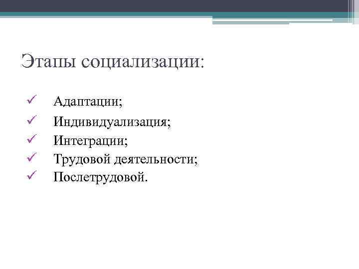 Этапы социализации: ü ü ü Адаптации; Индивидуализация; Интеграции; Трудовой деятельности; Послетрудовой. 