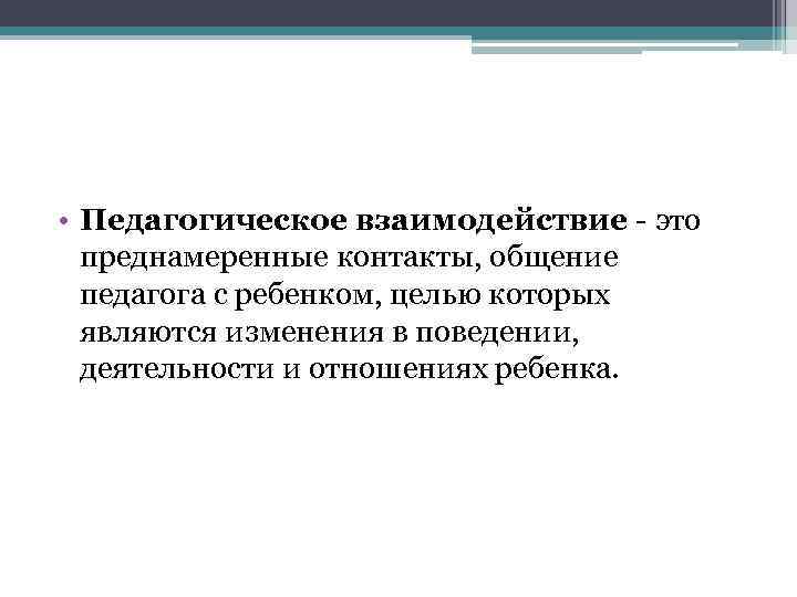  • Педагогическое взаимодействие - это преднамеренные контакты, общение педагога с ребенком, целью которых