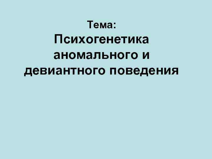 Тема: Психогенетика аномального и девиантного поведения 