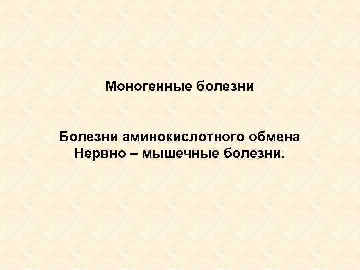 Моногенные болезни Болезни аминокислотного обмена Нервно – мышечные болезни. 