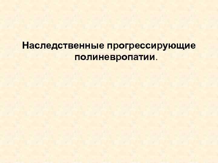 Наследственные прогрессирующие полиневропатии. 