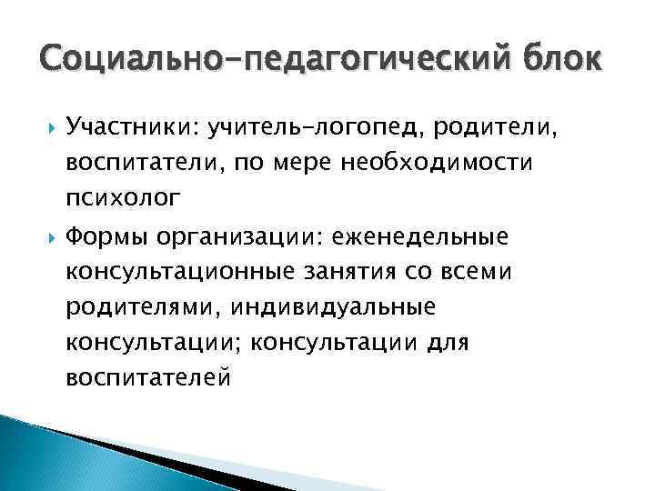 Социально-педагогический блок Участники: учитель-логопед, родители, воспитатели, по мере необходимости психолог Формы организации: еженедельные консультационные