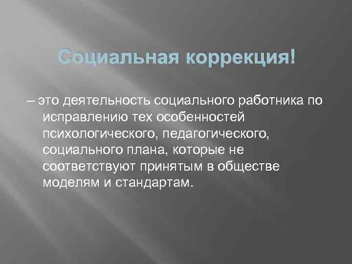 Социальная коррекция – это деятельность социального работника по исправлению тех особенностей психологического, педагогического, социального