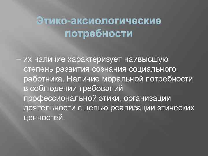 Этико-аксиологические потребности – их наличие характеризует наивысшую степень развития сознания социального работника. Наличие моральной