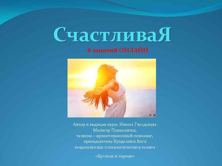 Счастлива. Я 8 занятий ОНЛАЙН Автор и ведущая курса Инесса Глуздакова Магистр Психологии, телесно