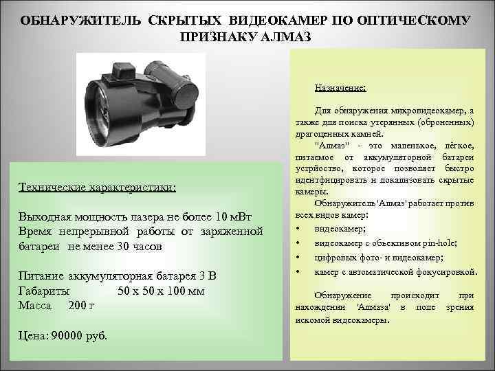 ОБНАРУЖИТЕЛЬ СКРЫТЫХ ВИДЕОКАМЕР ПО ОПТИЧЕСКОМУ ПРИЗНАКУ АЛМАЗ Назначение: Технические характеристики: Выходная мощность лазера не
