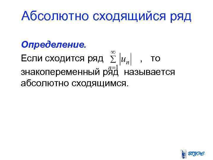 Абсолютно сходящийся ряд Определение. Если сходится ряд , то знакопеременный ряд называется абсолютно сходящимся.