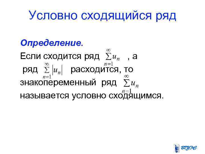 Условно сходящийся ряд Определение. Если сходится ряд , а ряд расходится, то знакопеременный ряд