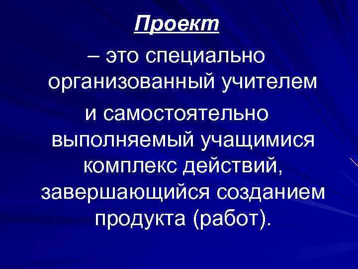 Проект – это специально организованный учителем и самостоятельно выполняемый учащимися комплекс действий, завершающийся созданием