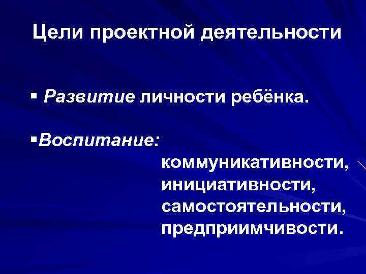 Цели проектной деятельности § Развитие личности ребёнка. §Воспитание: коммуникативности, инициативности, самостоятельности, предприимчивости. 