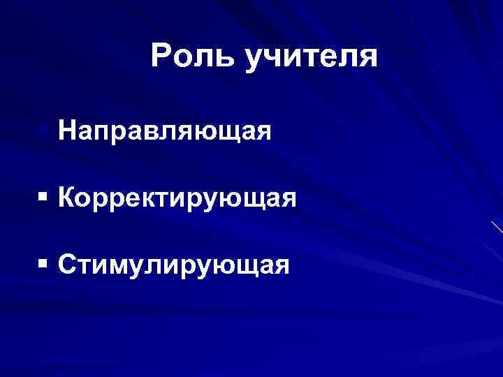 Роль учителя § Направляющая § Корректирующая § Стимулирующая 