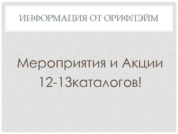 ИНФОРМАЦИЯ ОТ ОРИФЛЭЙМ Мероприятия и Акции 12 -13 каталогов! 