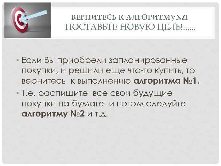 ВЕРНИТЕСЬ К АЛГОРИТМУ№ 1 ПОСТАВЬТЕ НОВУЮ ЦЕЛЬ!. . . • Если Вы приобрели запланированные