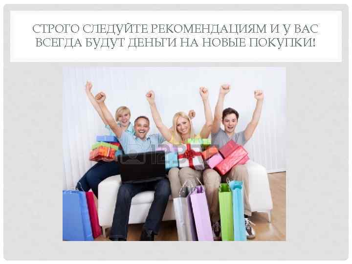 СТРОГО СЛЕДУЙТЕ РЕКОМЕНДАЦИЯМ И У ВАС ВСЕГДА БУДУТ ДЕНЬГИ НА НОВЫЕ ПОКУПКИ! 