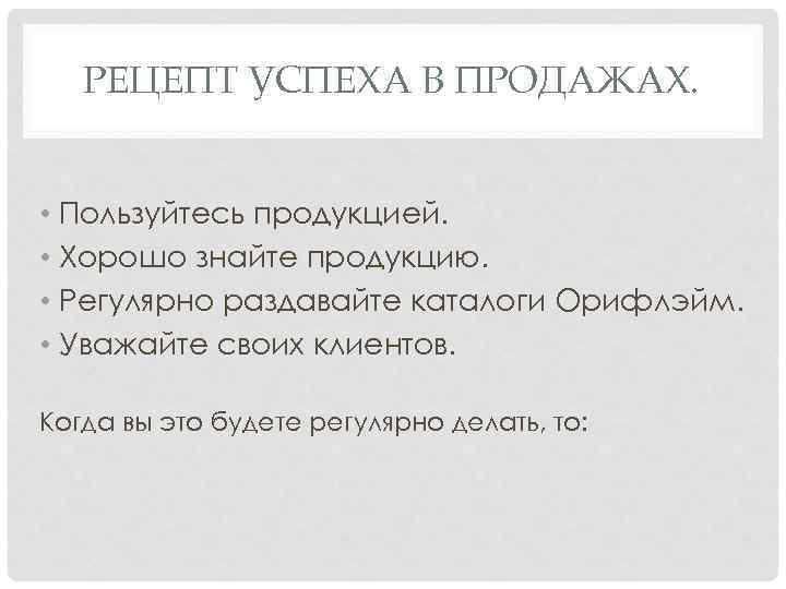 РЕЦЕПТ УСПЕХА В ПРОДАЖАХ. • Пользуйтесь продукцией. • Хорошо знайте продукцию. • Регулярно раздавайте
