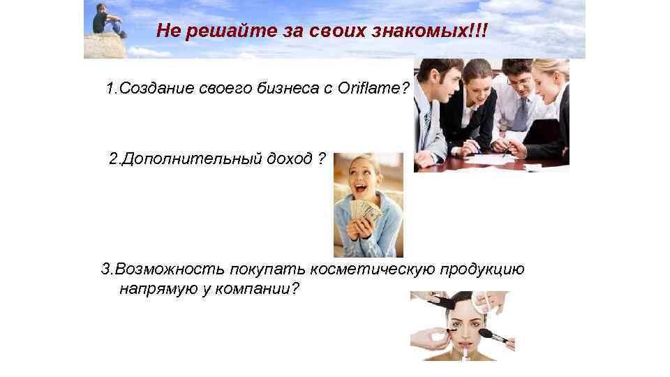 Не решайте за своих знакомых!!! 1. Создание своего бизнеса с Oriflame? 2. Дополнительный доход