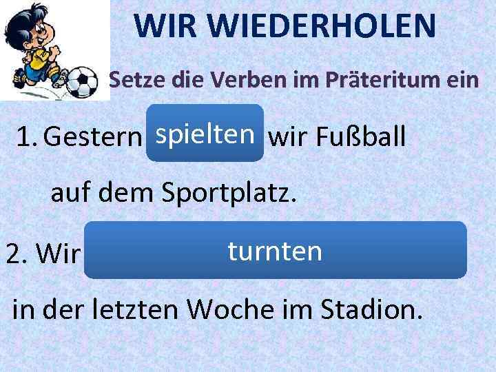 WIR WIEDERHOLEN Setze die Verben im Präteritum ein 1. Gestern spielten wir Fußball (грати)