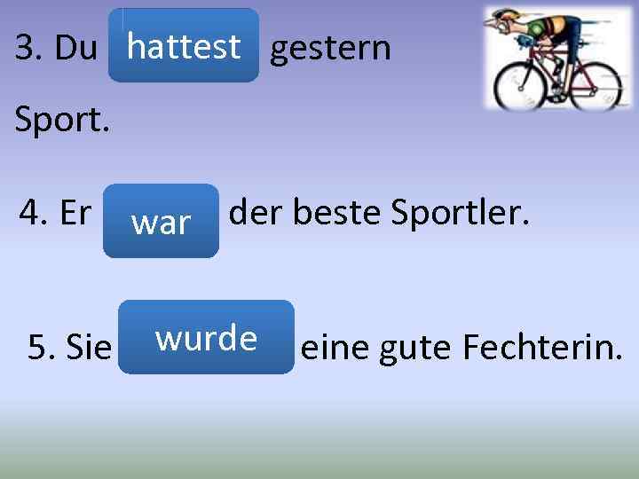 3. Du hattest gestern (мати) Sport. 4. Er (бути) der beste Sportler. war wurde