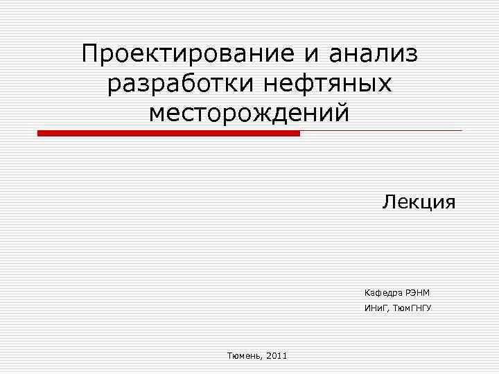 Проектирование и анализ разработки нефтяных месторождений Лекция Кафедра РЭНМ ИНи. Г, Тюм. ГНГУ Тюмень,