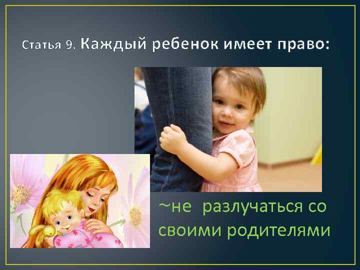 Статья 9. Каждый ребенок имеет право: ~не разлучаться со своими родителями 