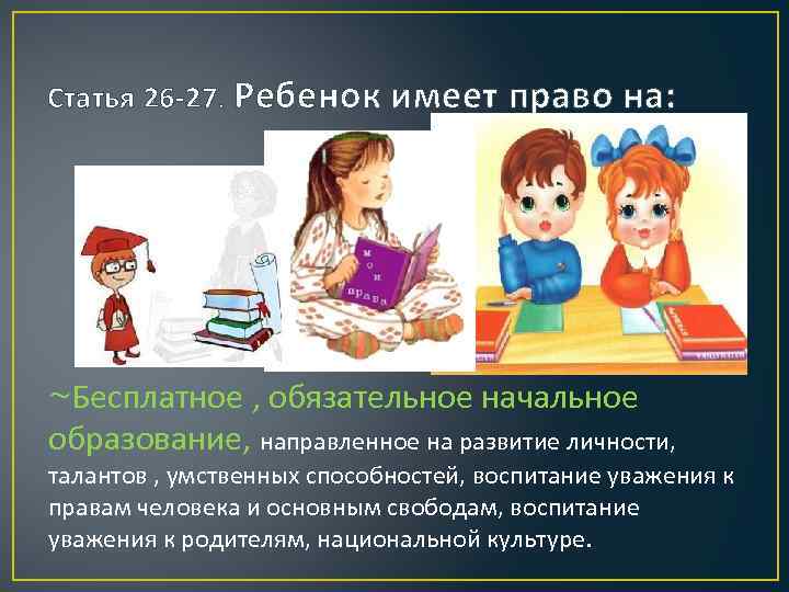 Статья 26 -27. Ребенок имеет право на: ~Бесплатное , обязательное начальное образование, направленное на