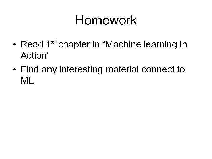 Homework • Read 1 st chapter in “Machine learning in Action” • Find any