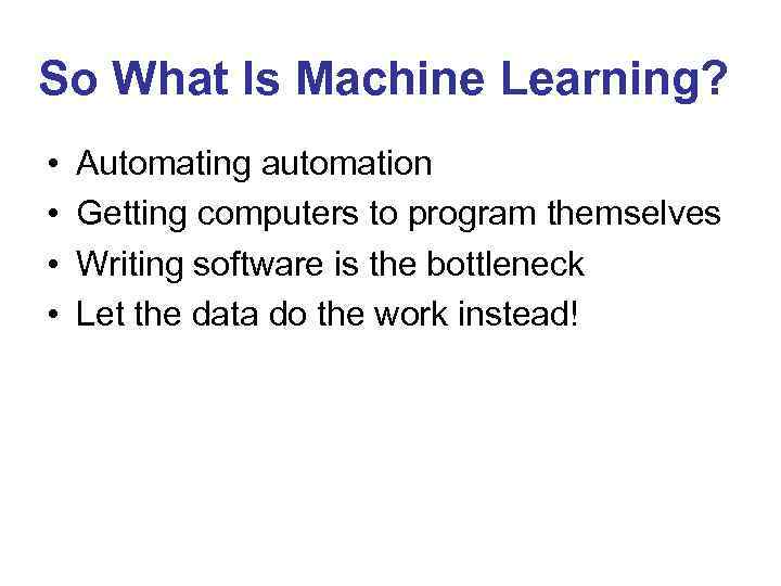 So What Is Machine Learning? • • Automating automation Getting computers to program themselves