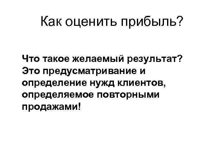 Как оценить прибыль? Что такое желаемый результат? Это предусматривание и определение нужд клиентов, определяемое