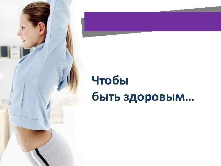 Чтобы быть здоровым… 