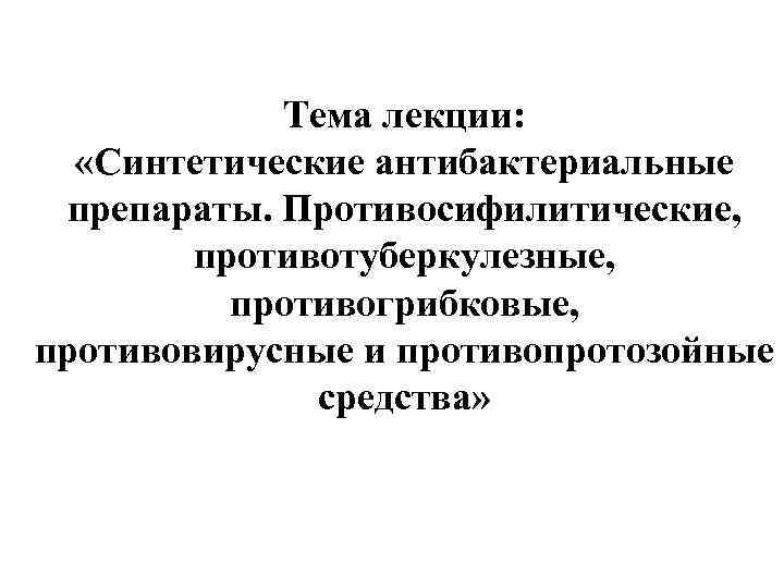 Тема лекции: «Синтетические антибактериальные препараты. Противосифилитические, противотуберкулезные, противогрибковые, противовирусные и противопротозойные средства» 