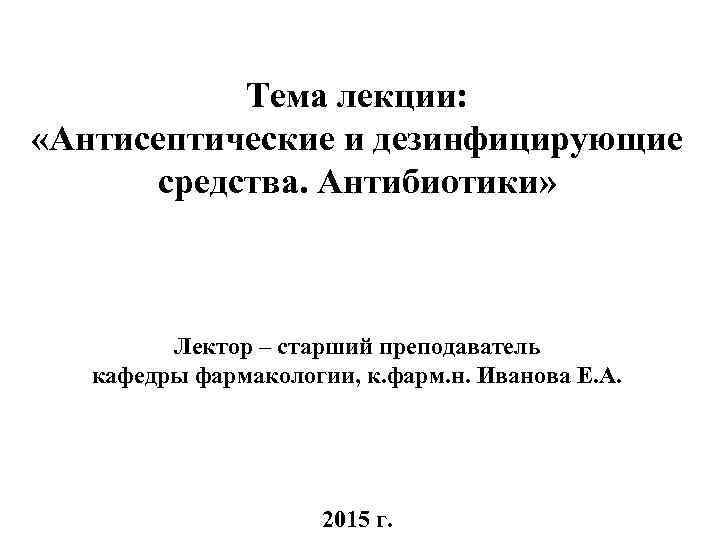 Тема лекции: «Антисептические и дезинфицирующие средства. Антибиотики» Лектор – старший преподаватель кафедры фармакологии, к.