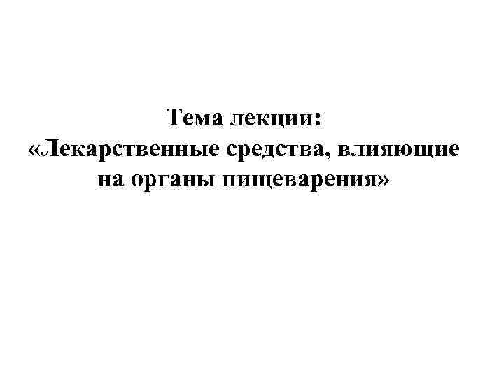 Тема лекции: «Лекарственные средства, влияющие на органы пищеварения» 