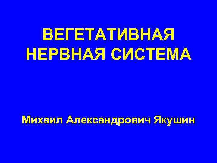 ВЕГЕТАТИВНАЯ НЕРВНАЯ СИСТЕМА Михаил Александрович Якушин 