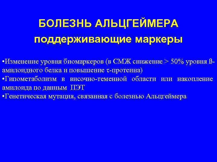 БОЛЕЗНЬ АЛЬЦГЕЙМЕРА поддерживающие маркеры • Изменение уровня биомаркеров (в СМЖ снижение > 50% уровня