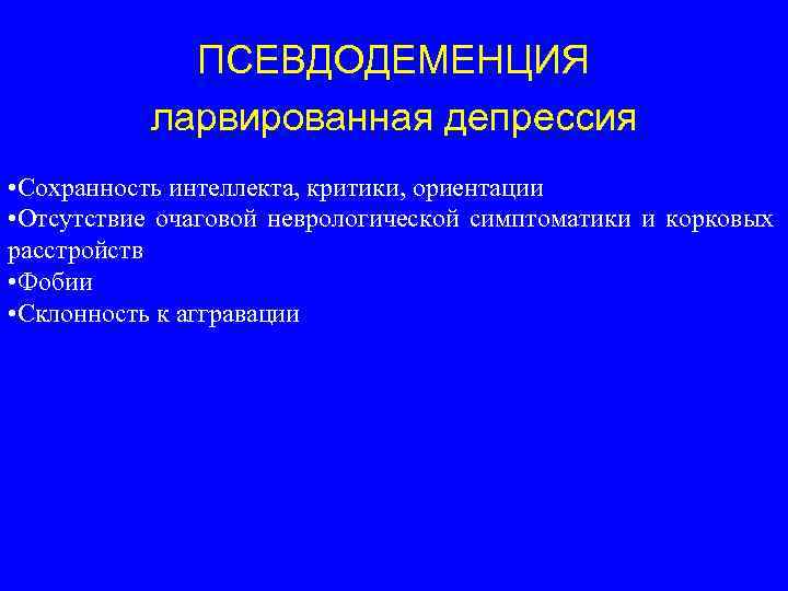 ПСЕВДОДЕМЕНЦИЯ ларвированная депрессия • Сохранность интеллекта, критики, ориентации • Отсутствие очаговой неврологической симптоматики и