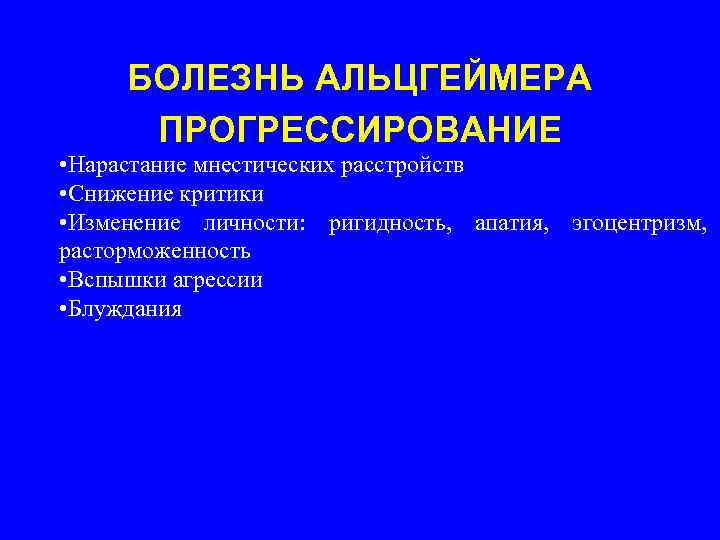 БОЛЕЗНЬ АЛЬЦГЕЙМЕРА ПРОГРЕССИРОВАНИЕ • Нарастание мнестических расстройств • Снижение критики • Изменение личности: ригидность,