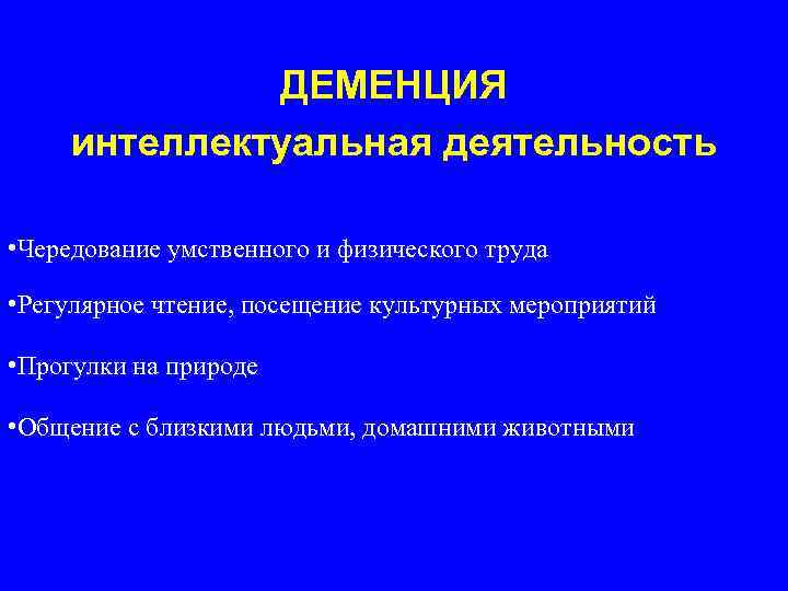 ДЕМЕНЦИЯ интеллектуальная деятельность • Чередование умственного и физического труда • Регулярное чтение, посещение культурных