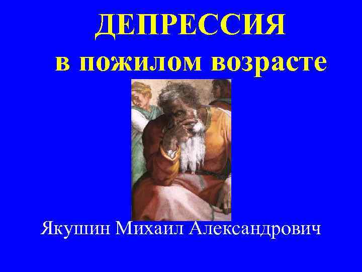 ДЕПРЕССИЯ в пожилом возрасте Якушин Михаил Александрович 