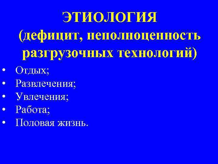 ЭТИОЛОГИЯ (дефицит, неполноценность разгрузочных технологий) • • • Отдых; Развлечения; Увлечения; Работа; Половая жизнь.