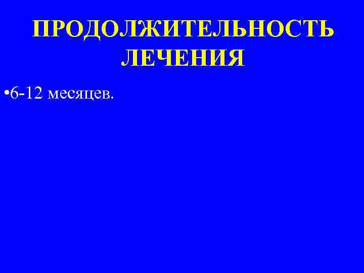ПРОДОЛЖИТЕЛЬНОСТЬ ЛЕЧЕНИЯ • 6 -12 месяцев. 