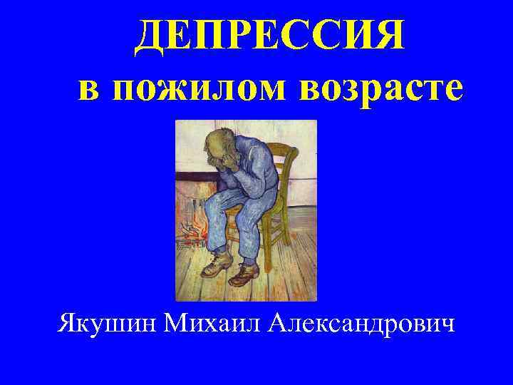 ДЕПРЕССИЯ в пожилом возрасте Якушин Михаил Александрович 